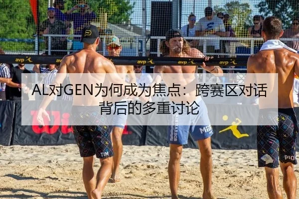 AL对GEN为何成为焦点：跨赛区对话背后的多重讨论